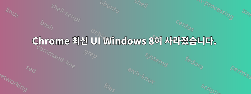 Chrome 최신 UI Windows 8이 사라졌습니다.