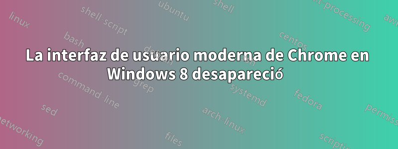 La interfaz de usuario moderna de Chrome en Windows 8 desapareció