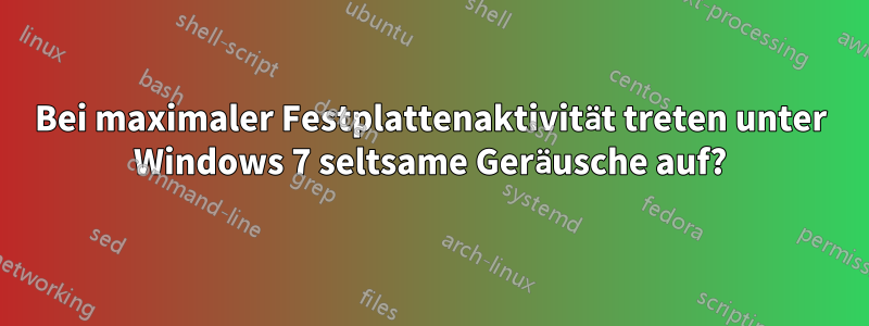 Bei maximaler Festplattenaktivität treten unter Windows 7 seltsame Geräusche auf?