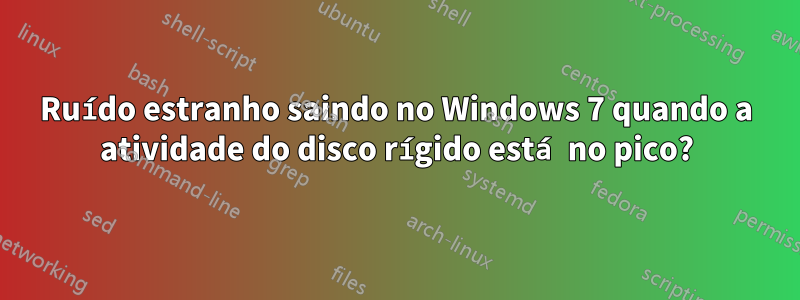 Ruído estranho saindo no Windows 7 quando a atividade do disco rígido está no pico?