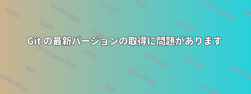 Git の最新バージョンの取得に問題があります