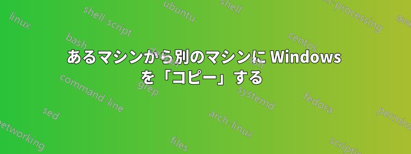 あるマシンから別のマシンに Windows を「コピー」する 