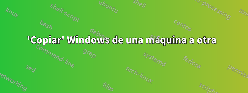 'Copiar' Windows de una máquina a otra 