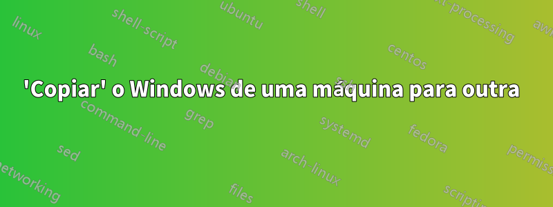 'Copiar' o Windows de uma máquina para outra 