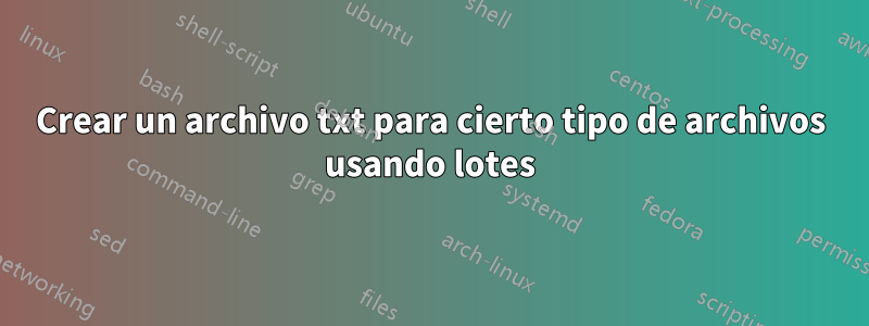 Crear un archivo txt para cierto tipo de archivos usando lotes