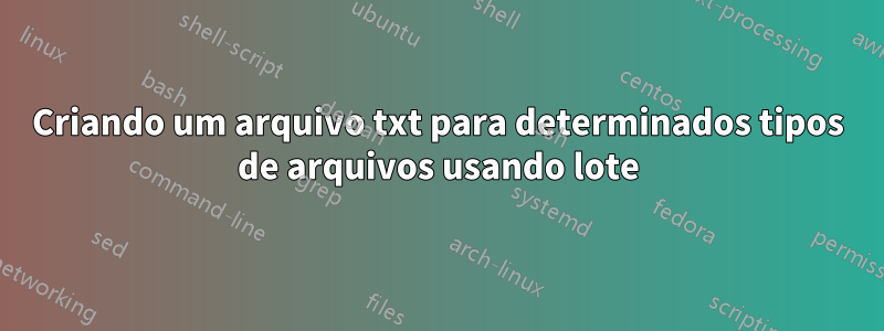 Criando um arquivo txt para determinados tipos de arquivos usando lote