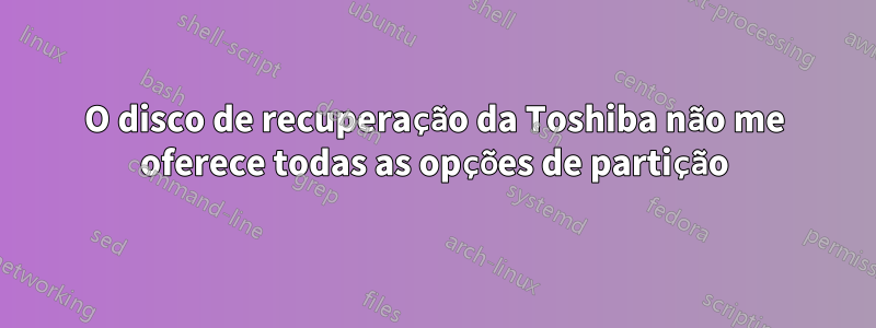 O disco de recuperação da Toshiba não me oferece todas as opções de partição