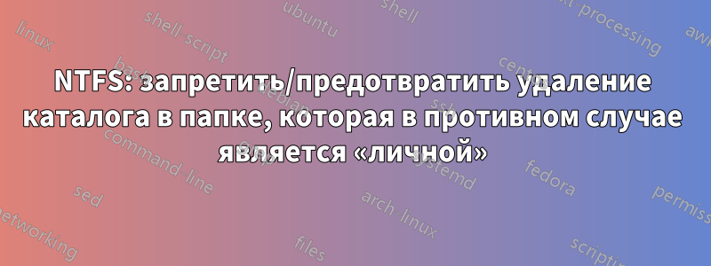 NTFS: запретить/предотвратить удаление каталога в папке, которая в противном случае является «личной»