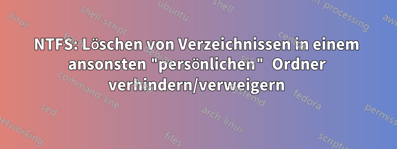 NTFS: Löschen von Verzeichnissen in einem ansonsten "persönlichen" Ordner verhindern/verweigern