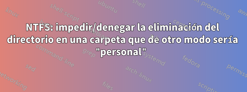 NTFS: impedir/denegar la eliminación del directorio en una carpeta que de otro modo sería "personal"