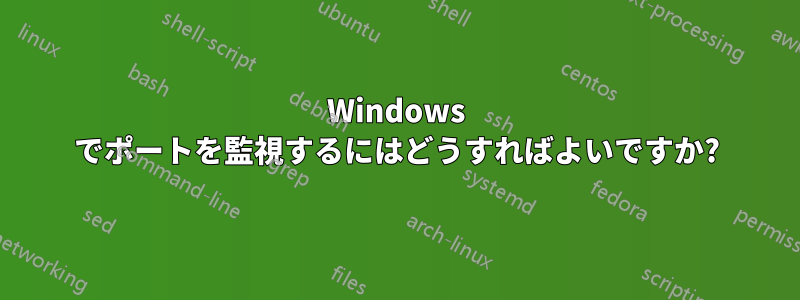 Windows でポートを監視するにはどうすればよいですか?