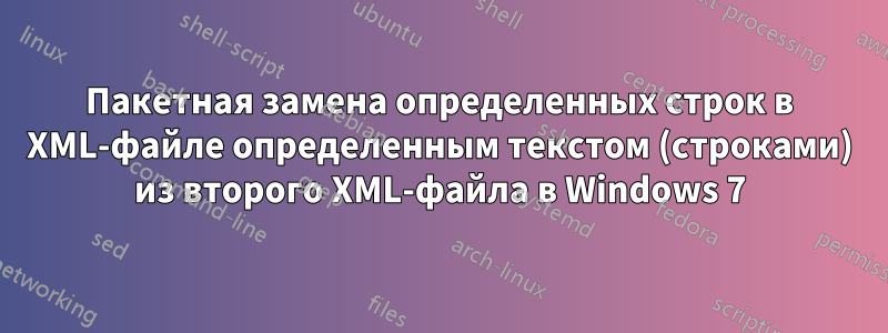 Пакетная замена определенных строк в XML-файле определенным текстом (строками) из второго XML-файла в Windows 7