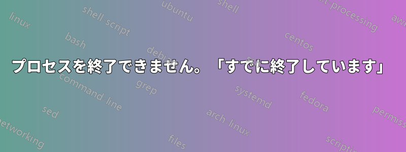 プロセスを終了できません。「すでに終了しています」