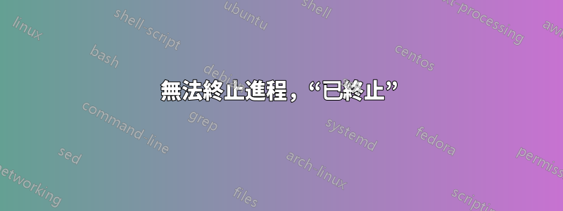 無法終止進程，“已終止”