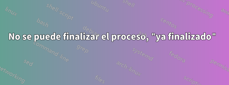 No se puede finalizar el proceso, "ya finalizado"