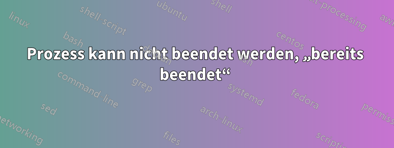 Prozess kann nicht beendet werden, „bereits beendet“