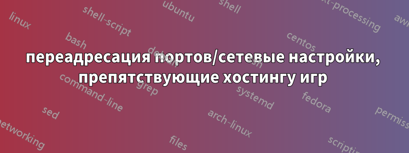 переадресация портов/сетевые настройки, препятствующие хостингу игр