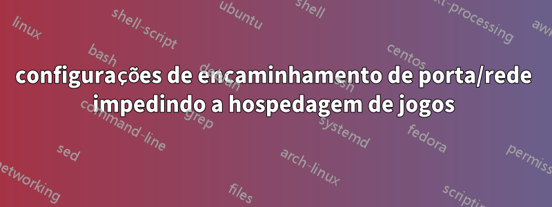 configurações de encaminhamento de porta/rede impedindo a hospedagem de jogos