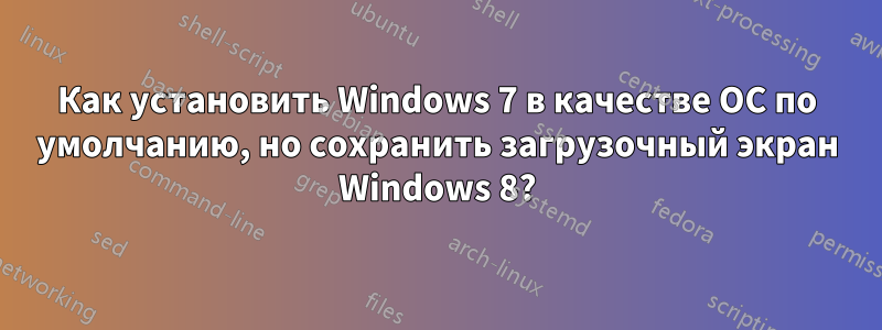 Как установить Windows 7 в качестве ОС по умолчанию, но сохранить загрузочный экран Windows 8?