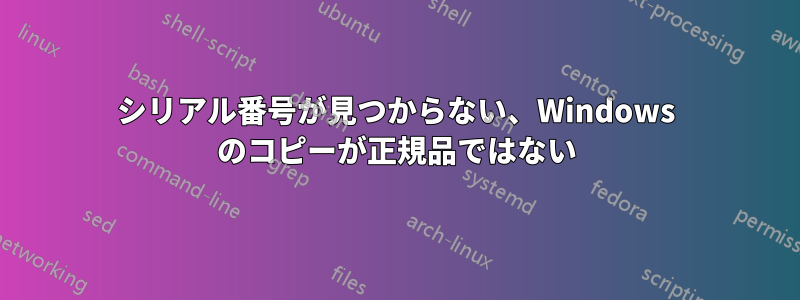 シリアル番号が見つからない、Windows のコピーが正規品ではない