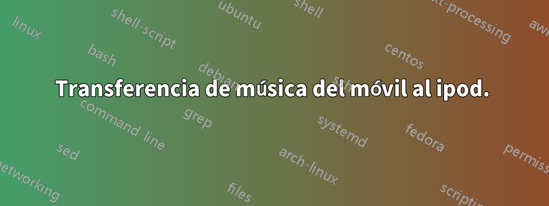 Transferencia de música del móvil al ipod.