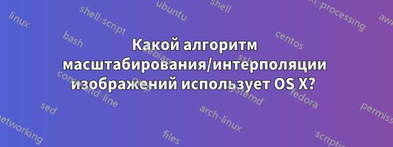 Какой алгоритм масштабирования/интерполяции изображений использует OS X? 