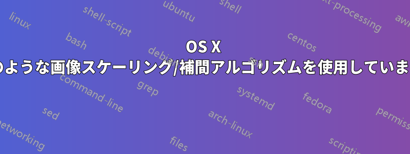 OS X はどのような画像スケーリング/補間アルゴリズムを使用していますか? 