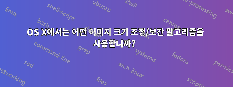 OS X에서는 어떤 이미지 크기 조정/보간 알고리즘을 사용합니까? 