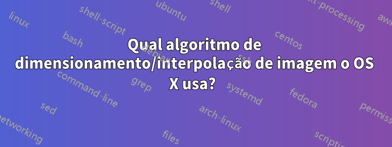 Qual algoritmo de dimensionamento/interpolação de imagem o OS X usa? 