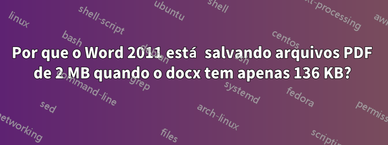 Por que o Word 2011 está salvando arquivos PDF de 2 MB quando o docx tem apenas 136 KB?