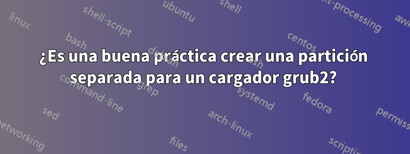 ¿Es una buena práctica crear una partición separada para un cargador grub2?