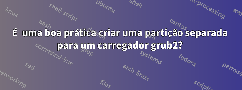 É uma boa prática criar uma partição separada para um carregador grub2?