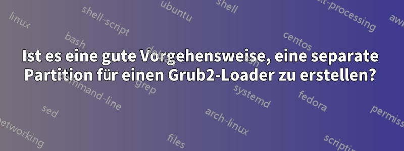 Ist es eine gute Vorgehensweise, eine separate Partition für einen Grub2-Loader zu erstellen?