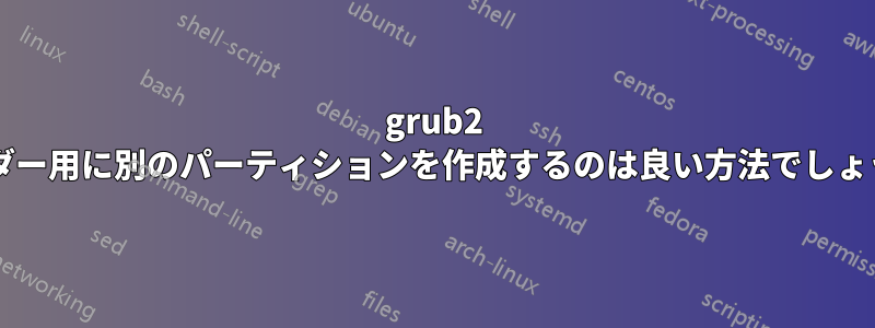 grub2 ローダー用に別のパーティションを作成するのは良い方法でしょうか?