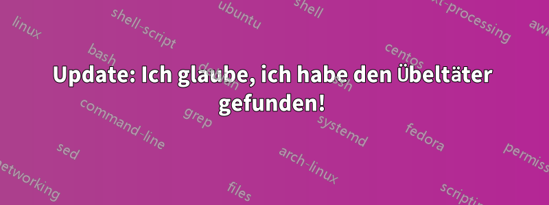 Update: Ich glaube, ich habe den Übeltäter gefunden!