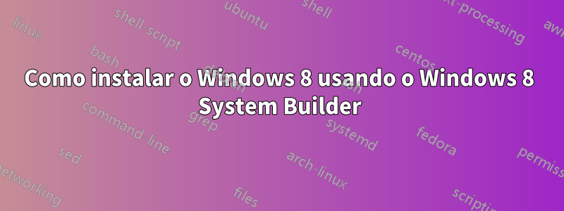 Como instalar o Windows 8 usando o Windows 8 System Builder