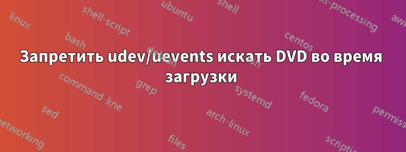 Запретить udev/uevents искать DVD во время загрузки