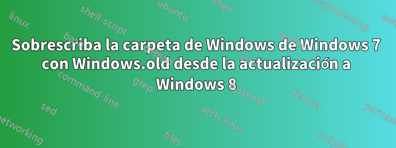 Sobrescriba la carpeta de Windows de Windows 7 con Windows.old desde la actualización a Windows 8