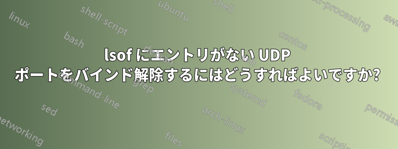 lsof にエントリがない UDP ポートをバインド解除するにはどうすればよいですか?