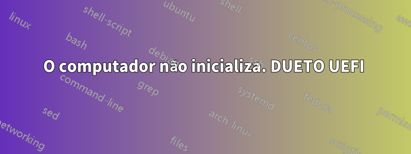 O computador não inicializa. DUETO UEFI