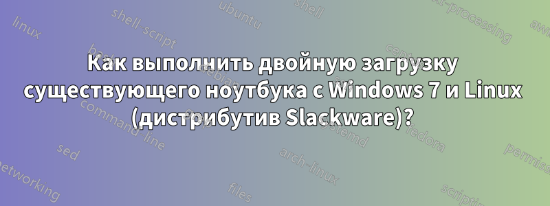 Как выполнить двойную загрузку существующего ноутбука с Windows 7 и Linux (дистрибутив Slackware)?