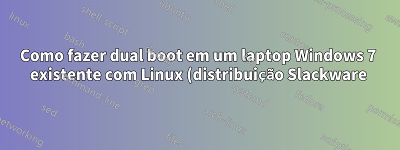 Como fazer dual boot em um laptop Windows 7 existente com Linux (distribuição Slackware)?
