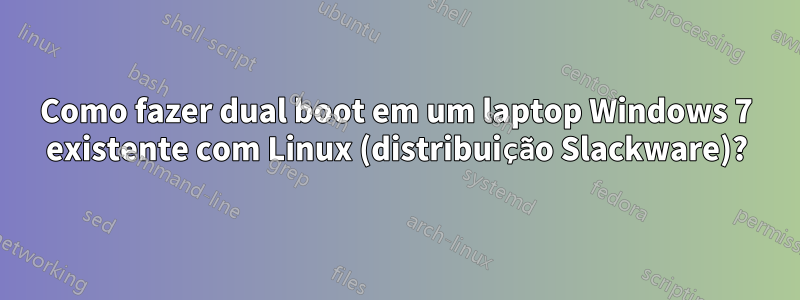 Como fazer dual boot em um laptop Windows 7 existente com Linux (distribuição Slackware)?