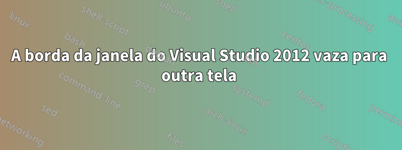 A borda da janela do Visual Studio 2012 vaza para outra tela