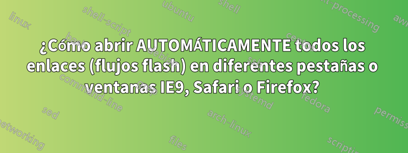 ¿Cómo abrir AUTOMÁTICAMENTE todos los enlaces (flujos flash) en diferentes pestañas o ventanas IE9, Safari o Firefox?