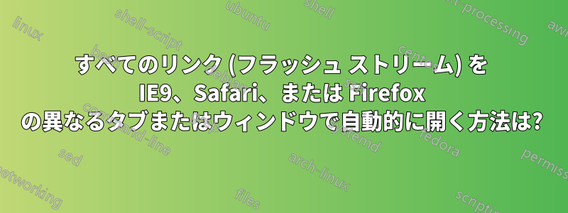 すべてのリンク (フラッシュ ストリーム) を IE9、Safari、または Firefox の異なるタブまたはウィンドウで自動的に開く方法は?