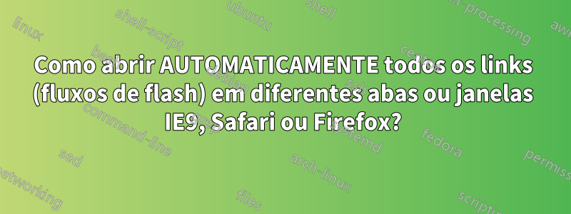 Como abrir AUTOMATICAMENTE todos os links (fluxos de flash) em diferentes abas ou janelas IE9, Safari ou Firefox?