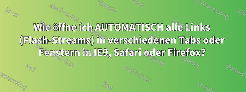 Wie öffne ich AUTOMATISCH alle Links (Flash-Streams) in verschiedenen Tabs oder Fenstern in IE9, Safari oder Firefox?