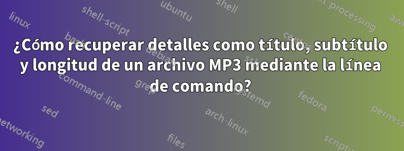 ¿Cómo recuperar detalles como título, subtítulo y longitud de un archivo MP3 mediante la línea de comando?