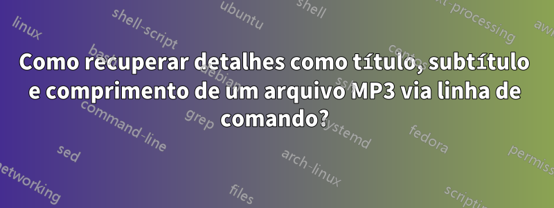 Como recuperar detalhes como título, subtítulo e comprimento de um arquivo MP3 via linha de comando?